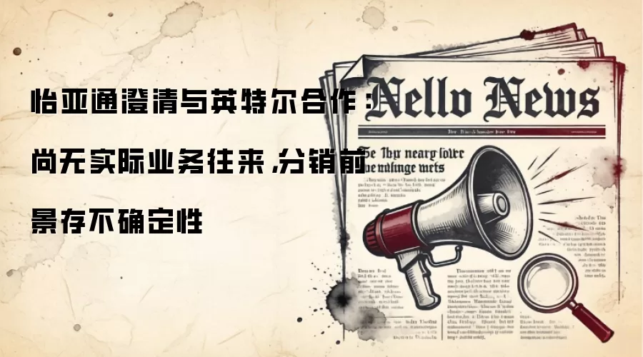 怡亚通澄清与英特尔合作：尚无实际业务往来，分销前景存不确定性