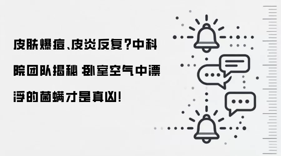 皮肤爆痘、皮炎反复？中科院团队揭秘：卧室空气中漂浮的菌螨才是真凶！