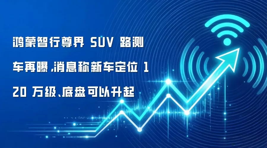 鸿蒙智行尊界 SUV 路测车再曝，消息称新车定位 120 万级、底盘可以升起