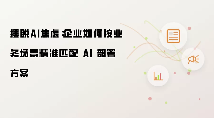 摆脱AI焦虑:企业如何按业务场景精准匹配 AI 部署方案