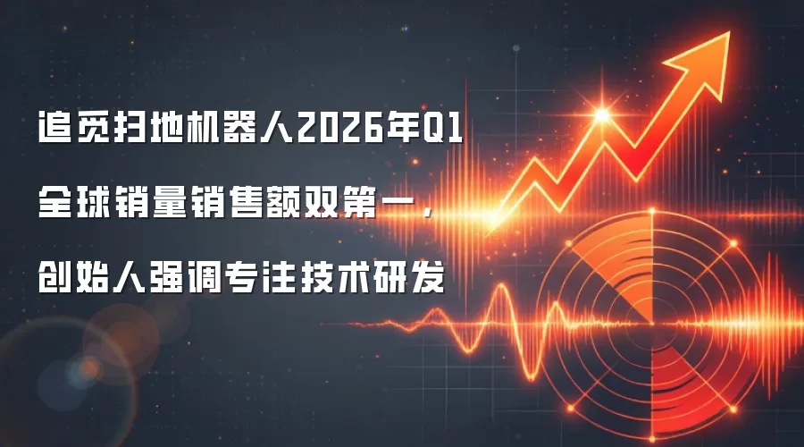 追觅扫地机器人2026年Q1全球销量销售额双第一,创始人强调专注技术研发