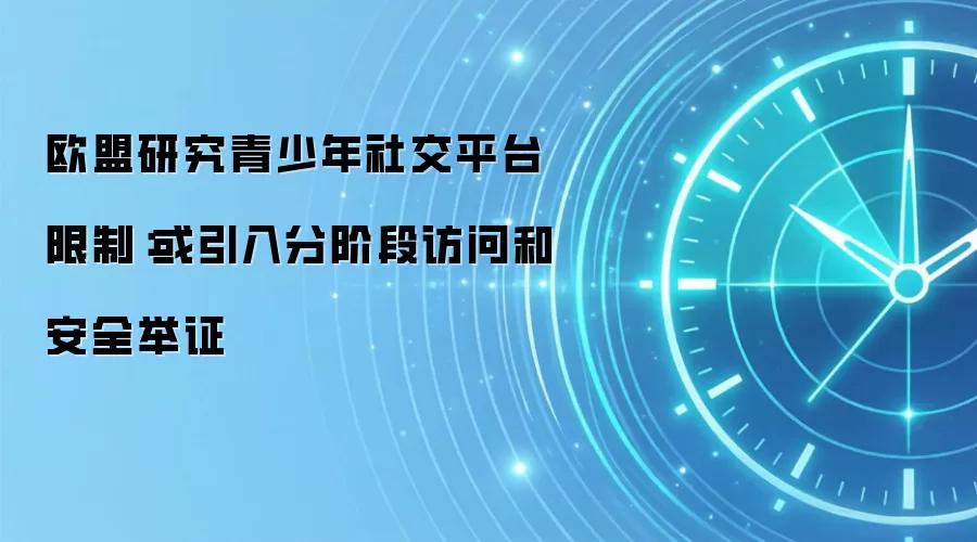 欧盟研究青少年社交平台限制:或引入分阶段访问和安全举证
