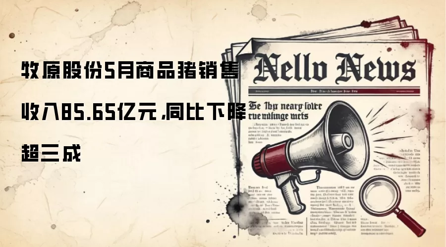 牧原股份5月商品猪销售收入85.65亿元,同比下降超三成