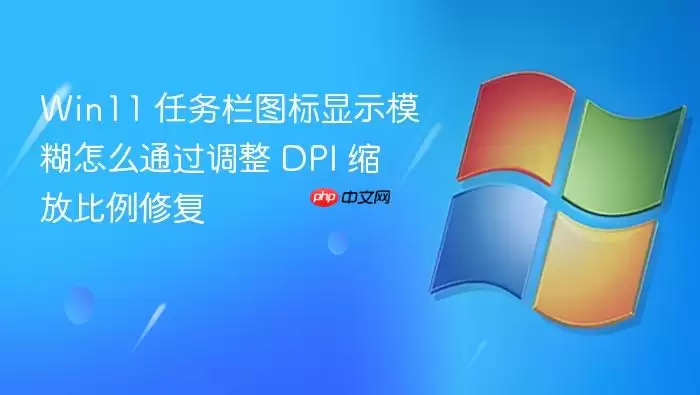 Win11 任务栏图标显示模糊怎么通过调整 DPI 缩放比例修复