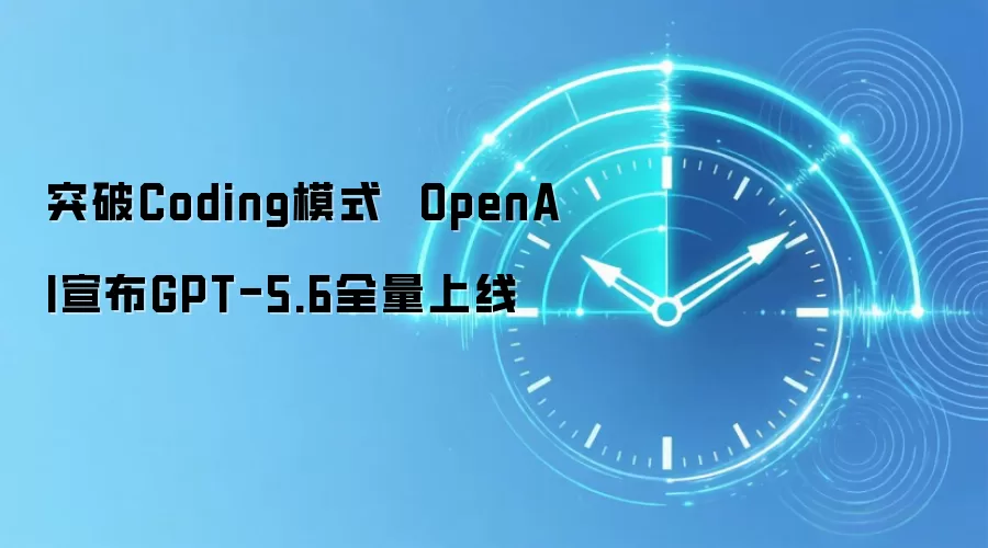 突破Coding模式  OpenAI宣布GPT-5.6全量上线