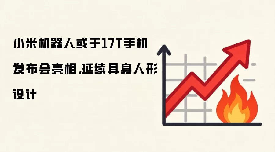 小米机器人或于17T手机发布会亮相,延续具身人形设计