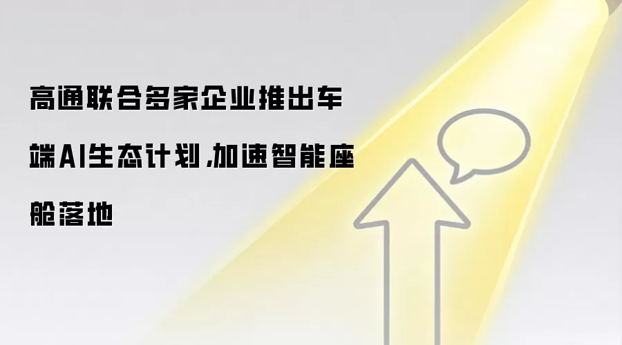 高通联合多家企业推出车端AI生态计划,加速智能座舱落地