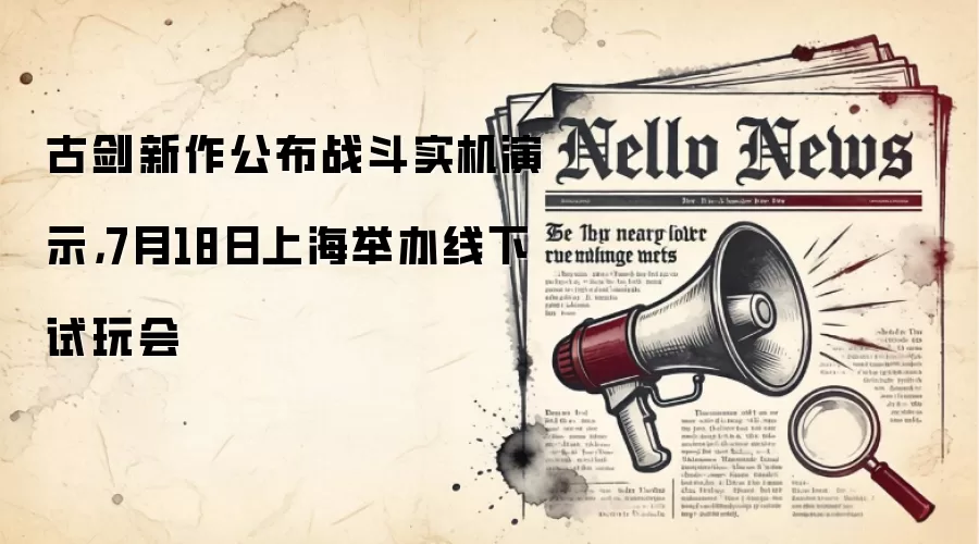 古剑新作公布战斗实机演示,7月18日上海举办线下试玩会