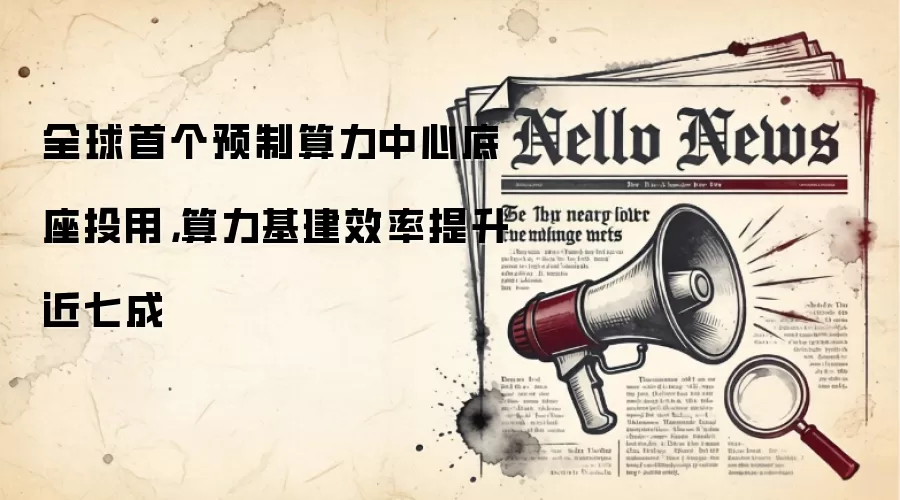 全球首个预制算力中心底座投用,算力基建效率提升近七成