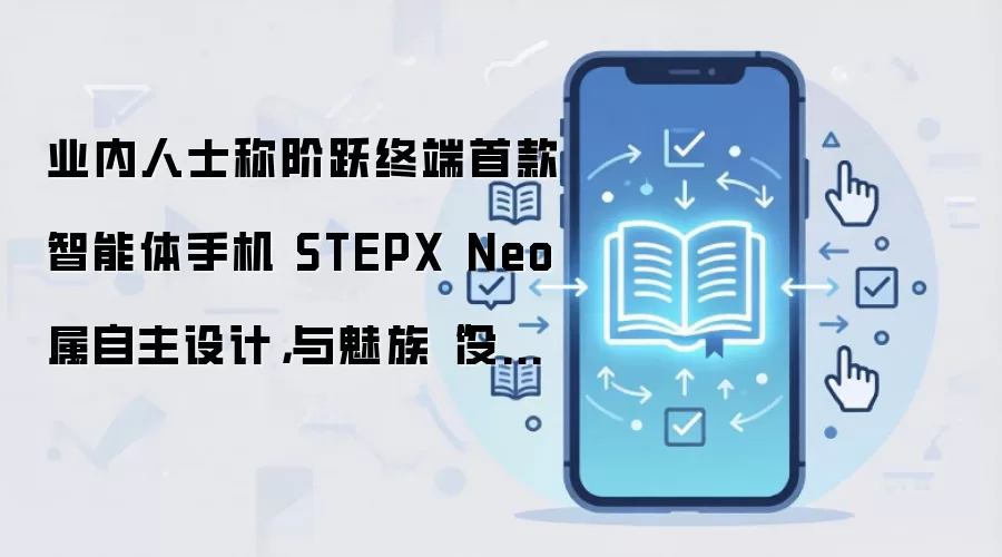 业内人士称阶跃终端首款智能体手机 STEPX Neo 属自主设计，与魅族“没啥关系”