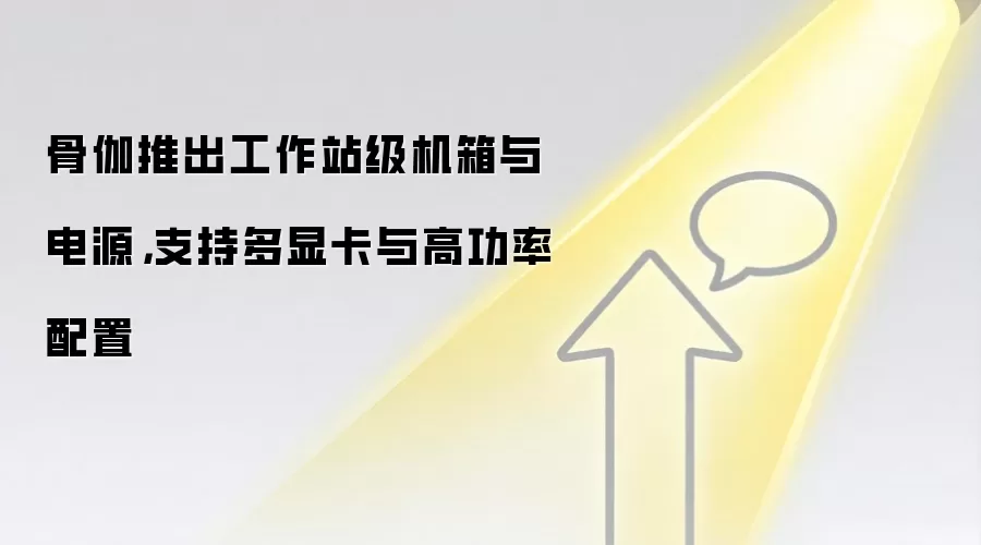 骨伽推出工作站级机箱与电源,支持多显卡与高功率配置
