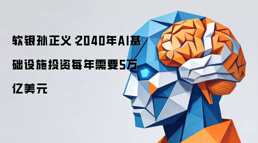 软银孙正义:2040年AI基础设施投资每年需要5万亿美元