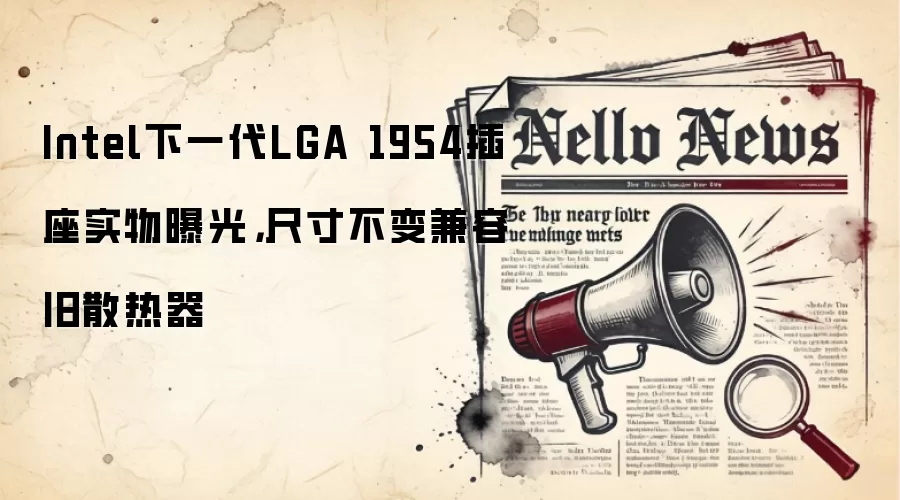 Intel下一代LGA 1954插座实物曝光,尺寸不变兼容旧散热器