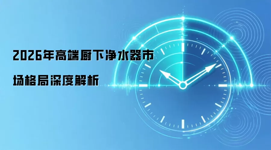2026年高端厨下净水器市场格局深度解析
