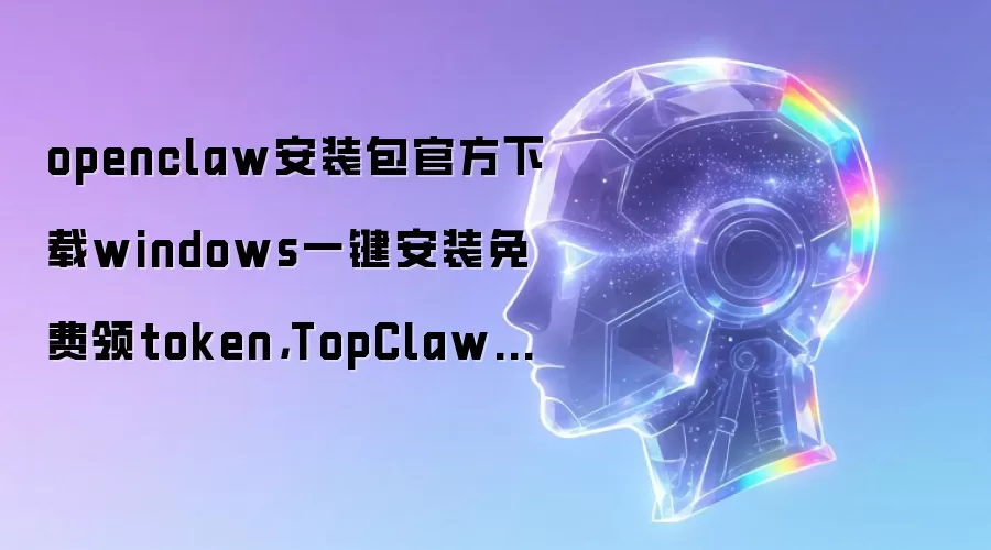 openclaw安装包官方下载windows一键安装免费领token,TopClaw领取1000万token教程
