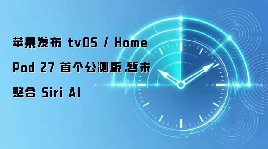 苹果发布 tvOS / HomePod 27 首个公测版,暂未整合 Siri AI