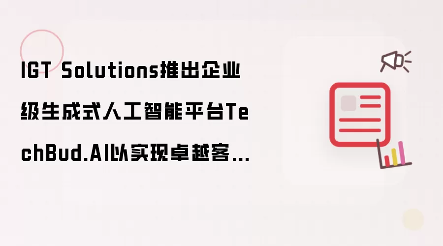 IGT Solutions推出企业级生成式人工智能平台TechBud.AI以实现卓越客户体验