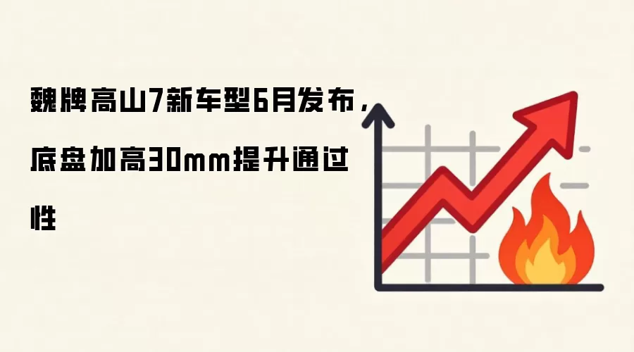 魏牌高山7新车型6月发布，底盘加高30mm提升通过性