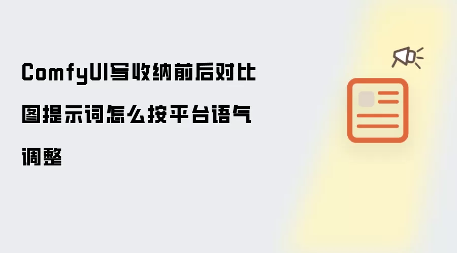 ComfyUI写收纳前后对比图提示词怎么按平台语气调整