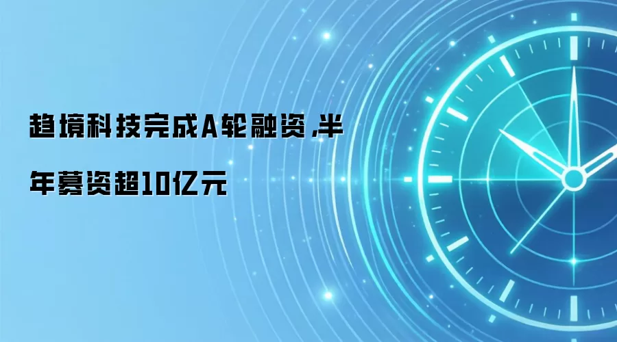 趋境科技完成A轮融资,半年募资超10亿元