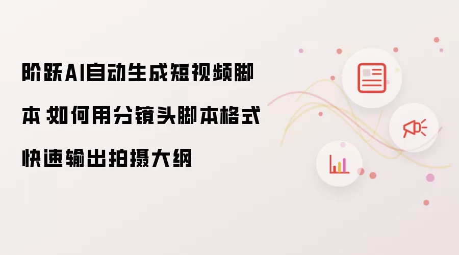阶跃AI自动生成短视频脚本:如何用分镜头脚本格式快速输出拍摄大纲