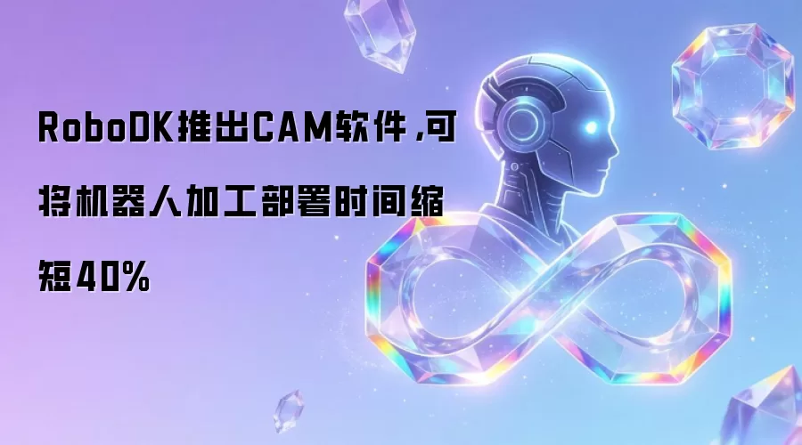 RoboDK推出CAM软件,可将机器人加工部署时间缩短40%