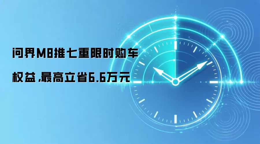 问界M8推七重限时购车权益,最高立省6.6万元