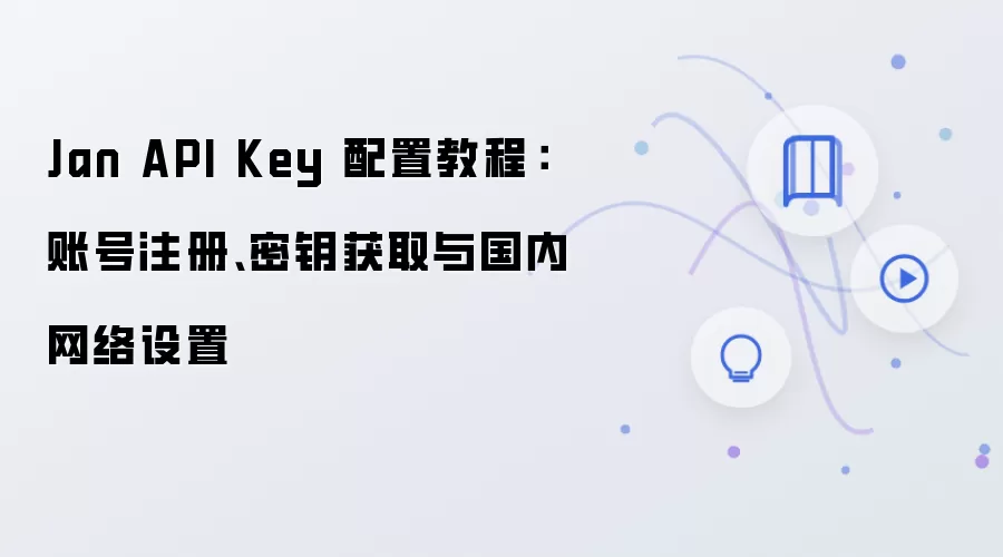 Jan API Key 配置教程:账号注册、密钥获取与国内网络设置