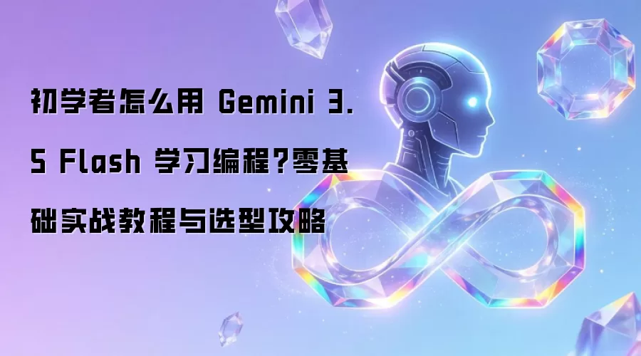 初学者怎么用 Gemini 3.5 Flash 学习编程?零基础实战教程与选型攻略