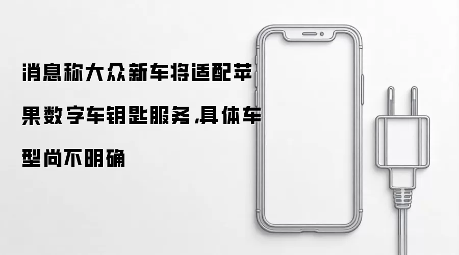 消息称大众新车将适配苹果数字车钥匙服务,具体车型尚不明确