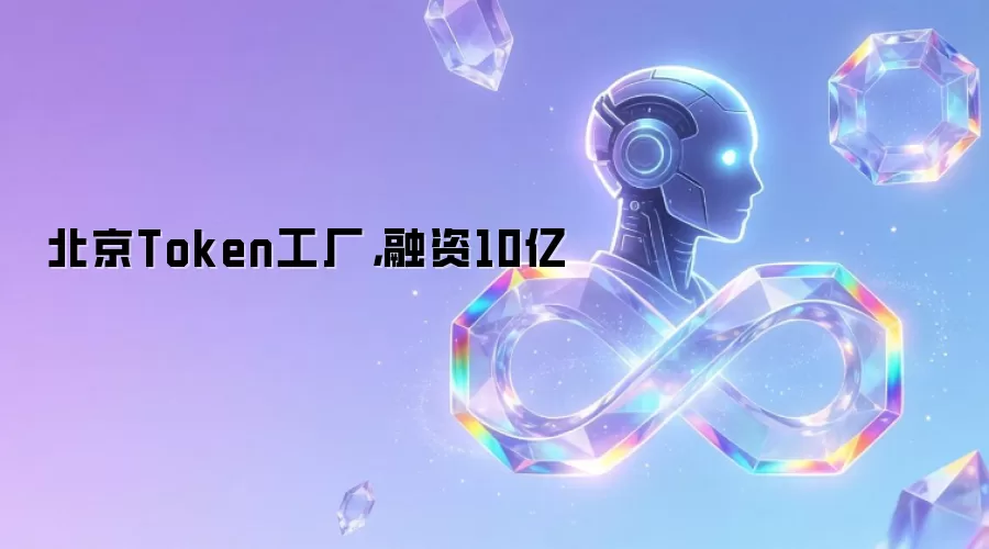 北京Token工厂,融资10亿