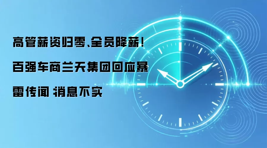 高管薪资归零、全员降薪!百强车商兰天集团回应暴雷传闻:消息不实
