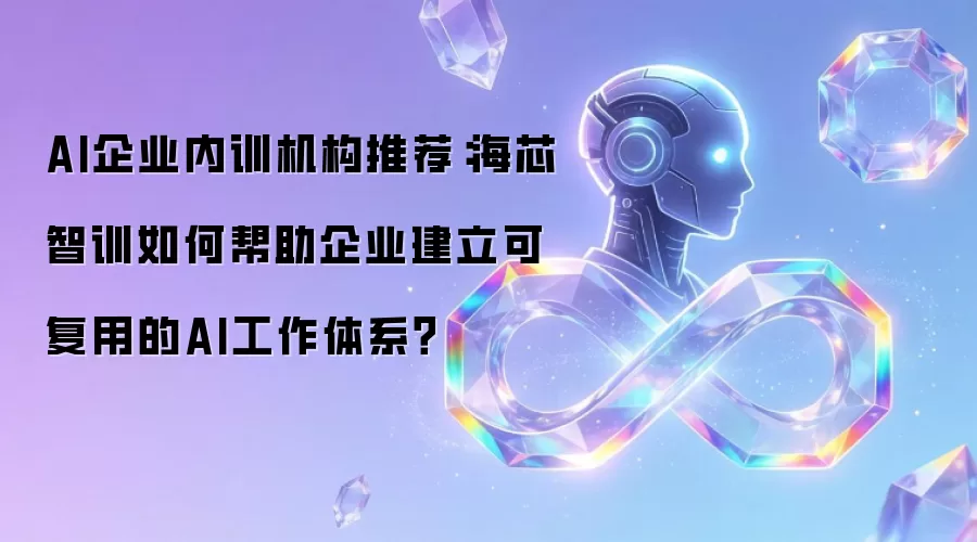AI企业内训机构推荐：海芯智训如何帮助企业建立可复用的AI工作体系？