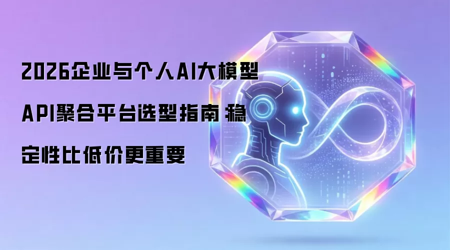2026企业与个人AI大模型API聚合平台选型指南:稳定性比低价更重要