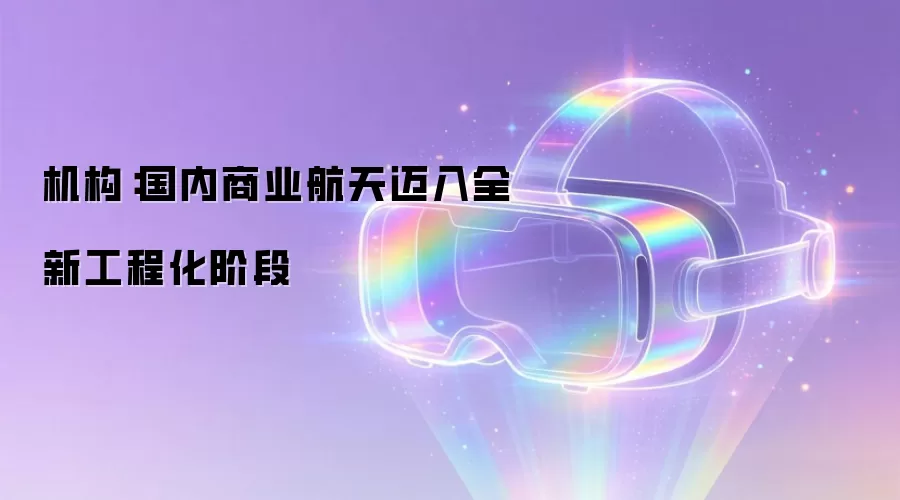 机构：国内商业航天迈入全新工程化阶段