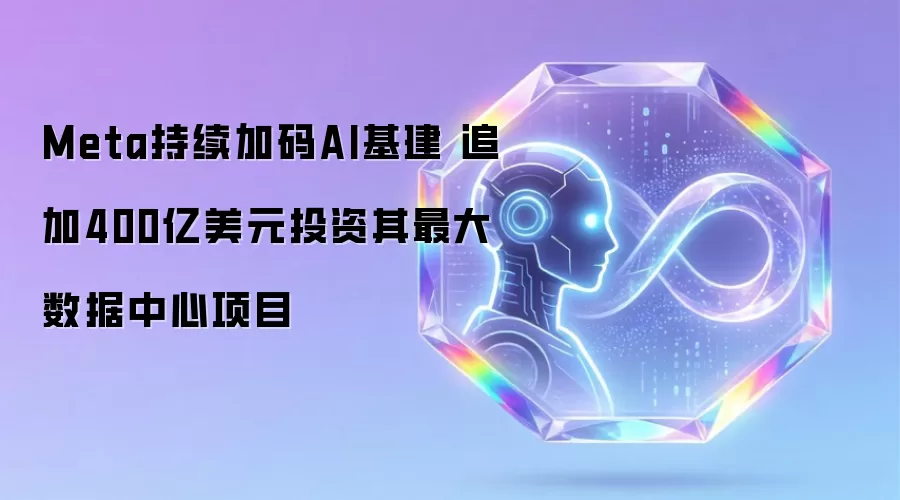 Meta持续加码AI基建 追加400亿美元投资其最大数据中心项目