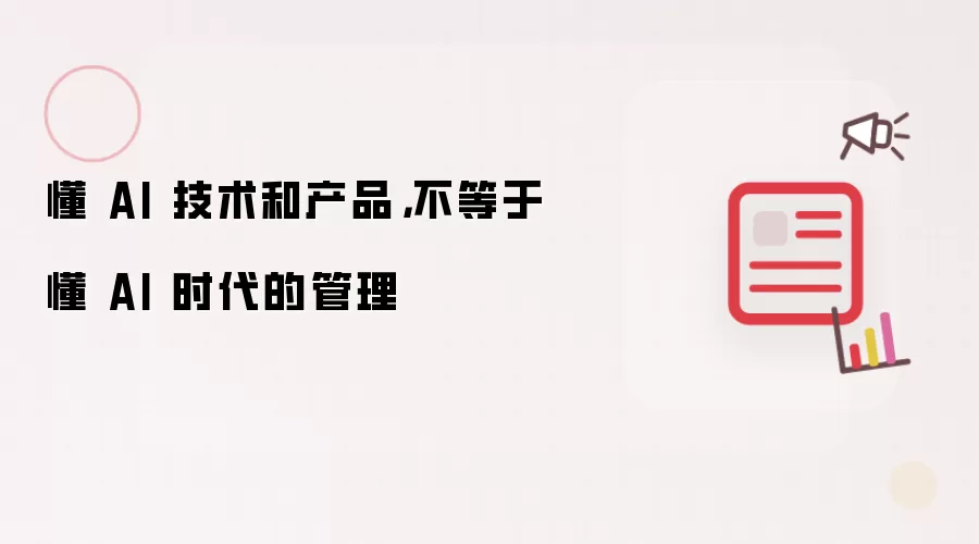 懂 AI 技术和产品,不等于懂 AI 时代的管理