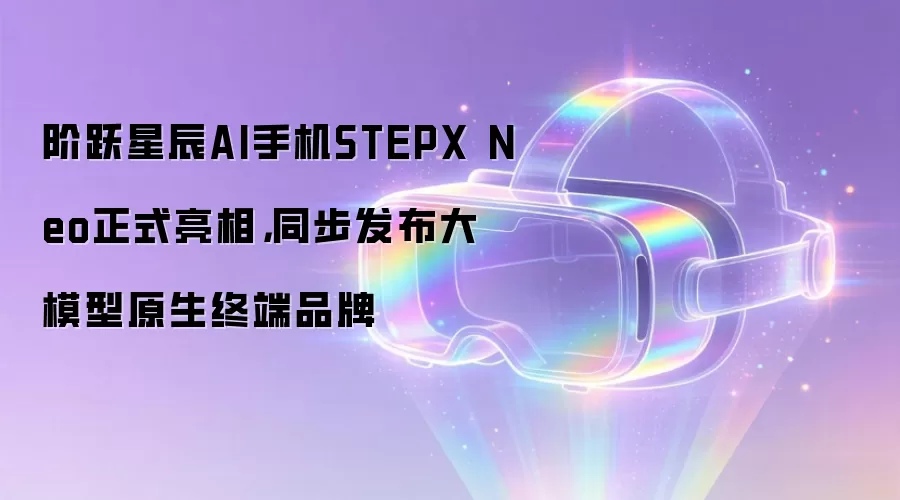 阶跃星辰AI手机STEPX Neo正式亮相，同步发布大模型原生终端品牌