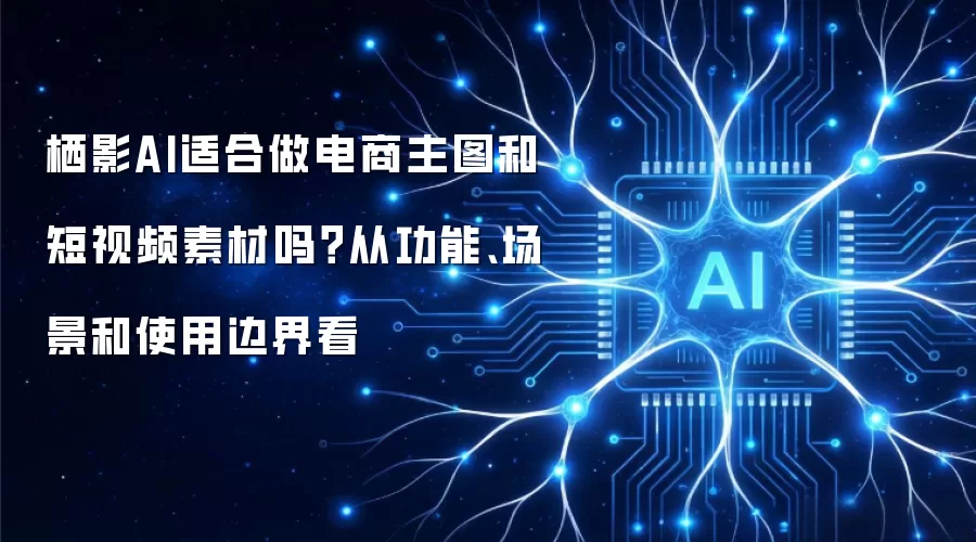 栖影AI适合做电商主图和短视频素材吗?从功能、场景和使用边界看