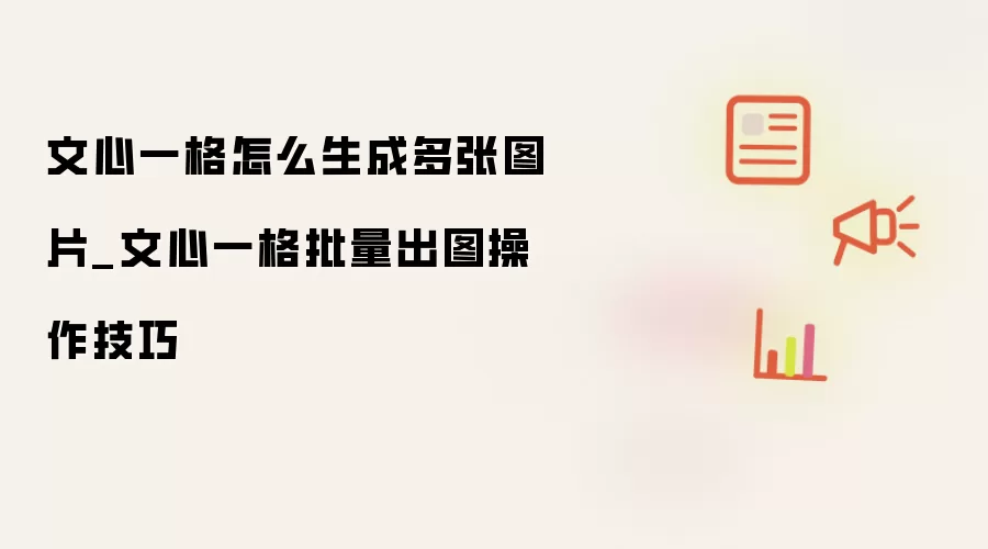 文心一格怎么生成多张图片_文心一格批量出图操作技巧