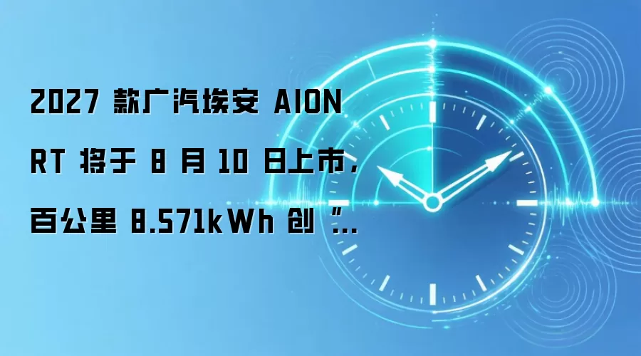 2027 款广汽埃安 AION RT 将于 8 月 10 日上市，百公里 8.571kWh 创“量产车海南环岛最低电耗”吉尼斯纪录