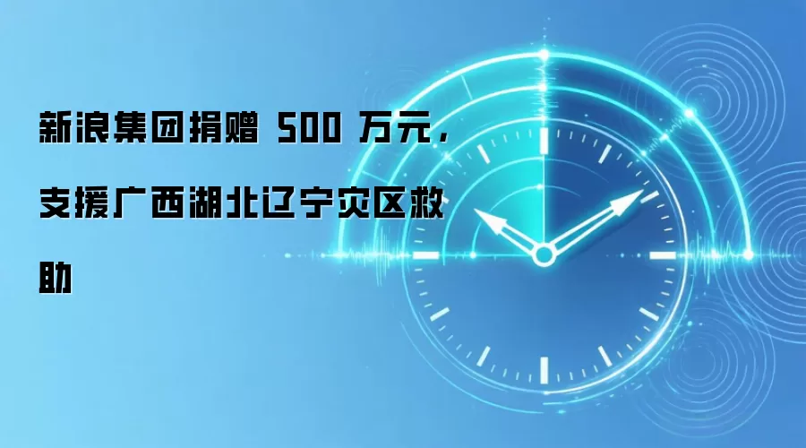 新浪集团捐赠500万元,支援广西湖北辽宁灾区救助