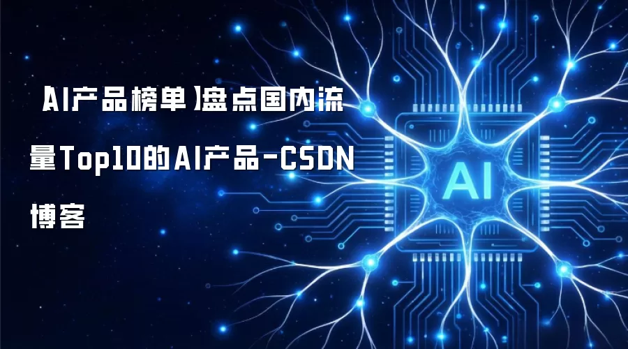 【AI产品榜单】盘点国内流量Top10的AI产品