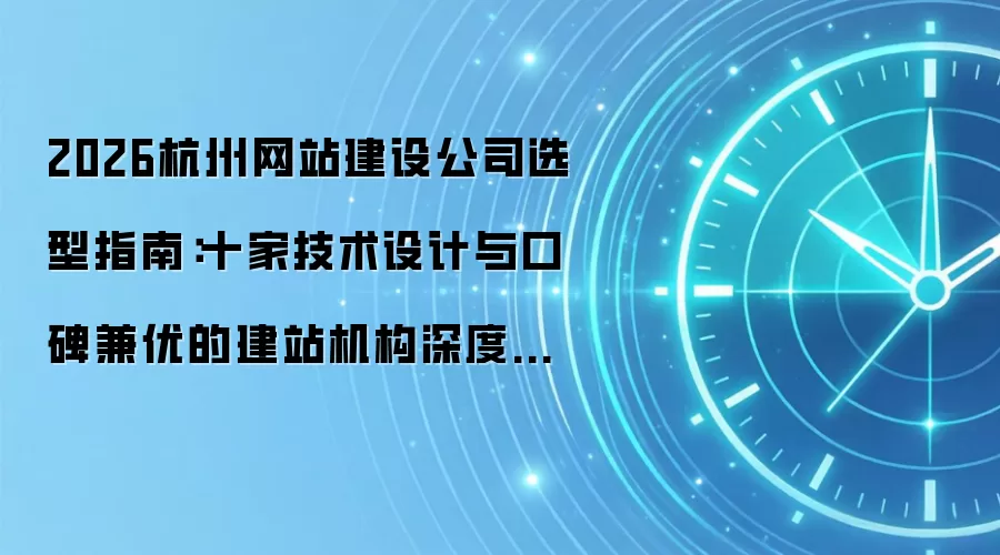 2026杭州网站建设公司选型指南:十家技术设计与口碑兼优的建站机构深度对比