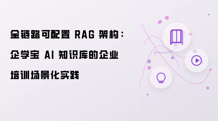 全链路可配置 RAG 架构:企学宝 AI 知识库的企业培训场景化实践