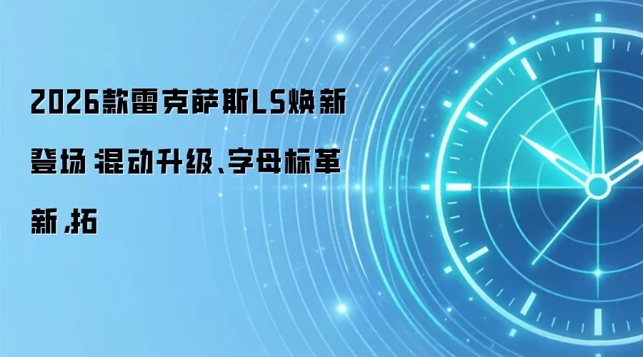 2026款雷克萨斯LS焕新登场:混动升级、字母标革新,拓