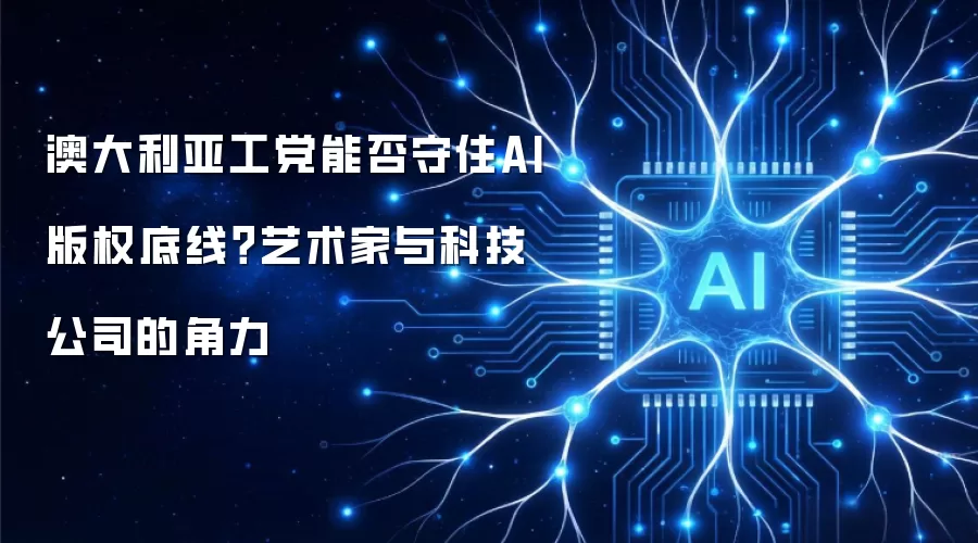 澳大利亚工党能否守住AI版权底线?艺术家与科技公司的角力