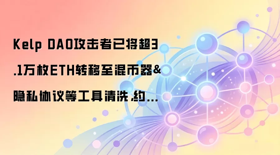 Kelp DAO攻击者已将超3.1万枚ETH转移至混币器&隐私协议等工具清洗,约合7258万美元