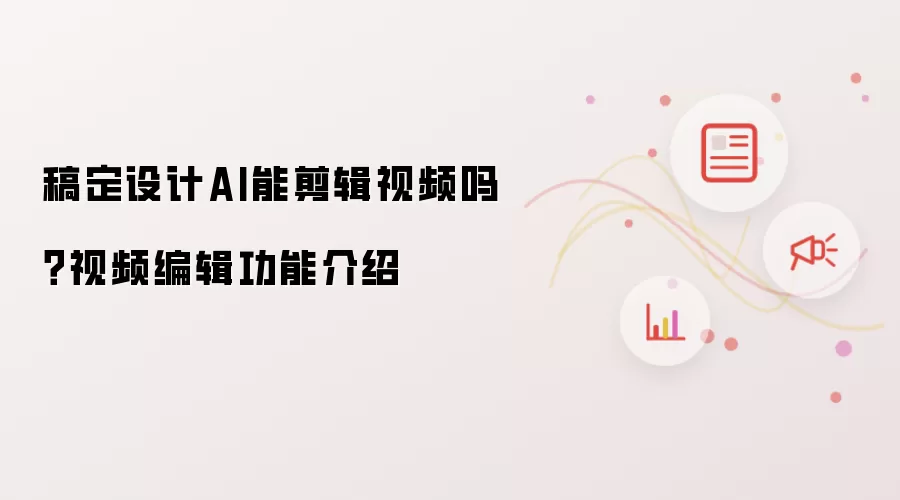稿定设计AI能剪辑视频吗?视频编辑功能介绍