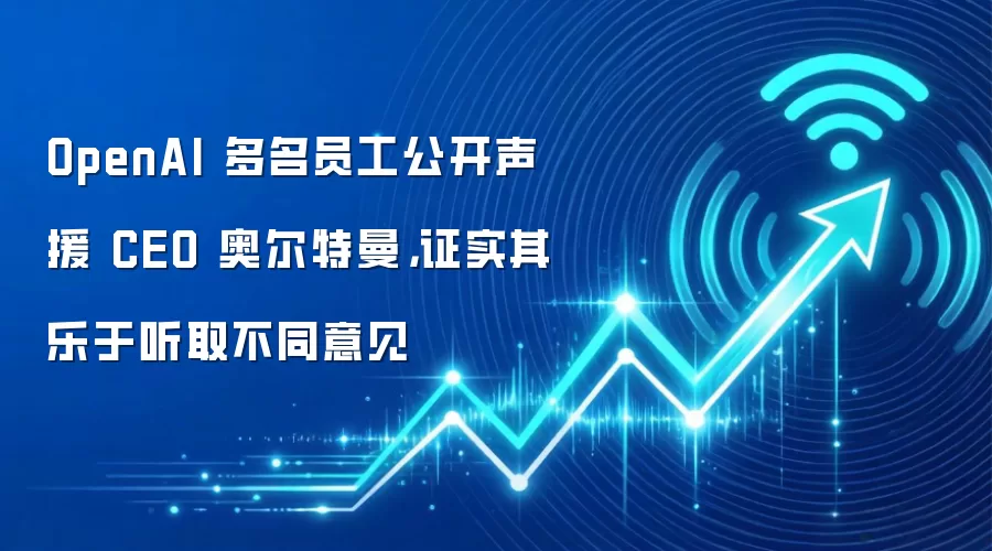 OpenAI 多名员工公开声援 CEO 奥尔特曼,证实其乐于听取不同意见